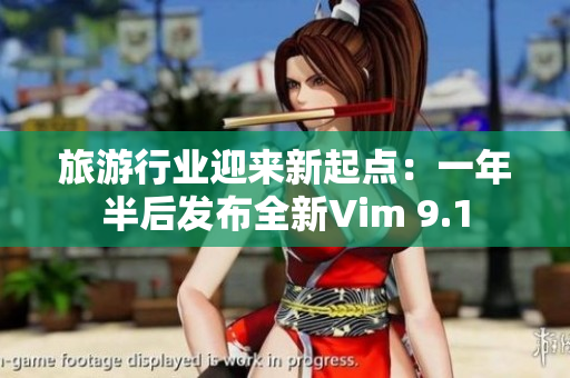 旅游行业迎来新起点：一年半后发布全新Vim 9.1