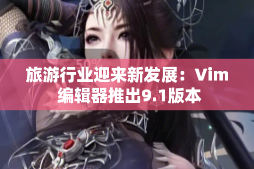 旅游行业迎来新发展：Vim 编辑器推出9.1版本