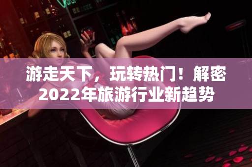 游走天下，玩转热门！解密2022年旅游行业新趋势