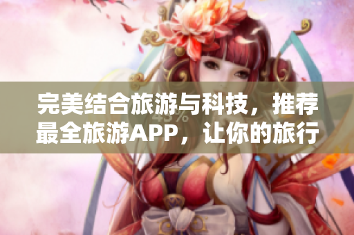 完美结合旅游与科技，推荐最全旅游APP，让你的旅行更迅速、便捷！