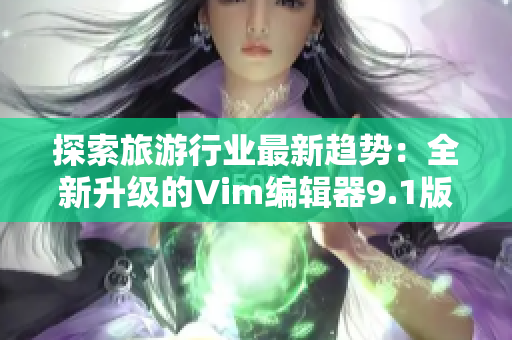 探索旅游行业最新趋势：全新升级的Vim编辑器9.1版本现已发布