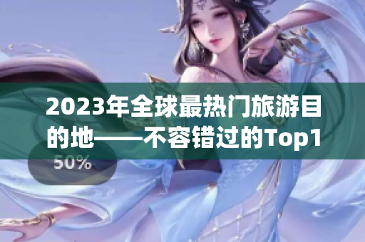 2023年全球最热门旅游目的地——不容错过的Top10！