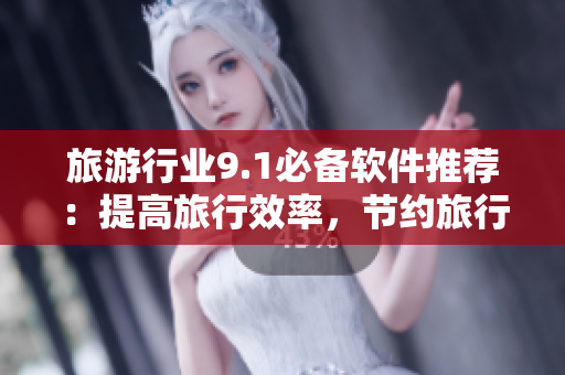 旅游行业9.1必备软件推荐：提高旅行效率，节约旅行成本