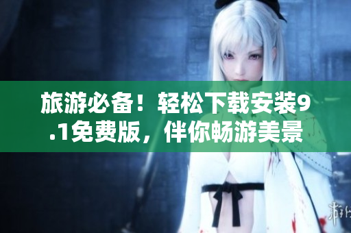 旅游必备！轻松下载安装9.1免费版，伴你畅游美景