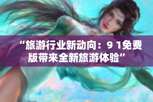 “旅游行业新动向：9 1免费版带来全新旅游体验”