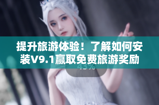 提升旅游体验！了解如何安装V9.1赢取免费旅游奖励