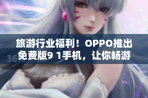 旅游行业福利！OPPO推出免费版9 1手机，让你畅游世界