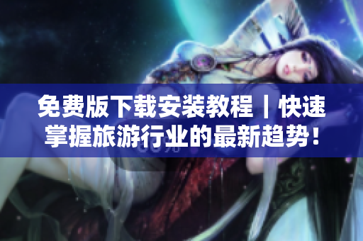 免费版下载安装教程｜快速掌握旅游行业的最新趋势！