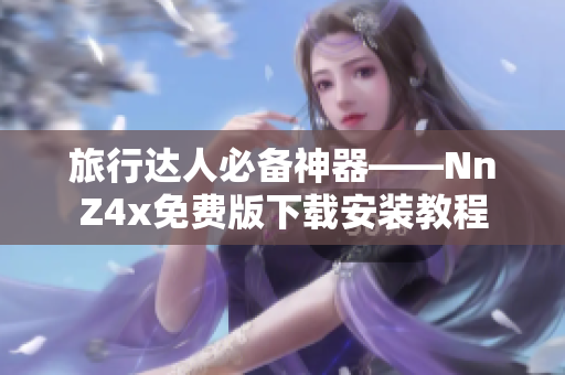 旅行达人必备神器——NnZ4x免费版下载安装教程