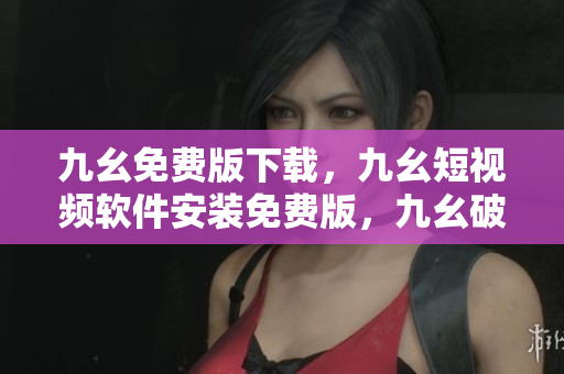 九幺免费版下载，九幺短视频软件安装免费版，九幺破解下载键接，九幺软件下载安装，九幺下载----QV7OTL5Ka85T