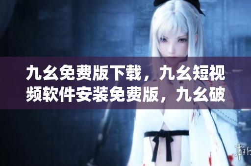 九幺免费版下载，九幺短视频软件安装免费版，九幺破解下载键接，九幺软件下载安装，九幺下载----HMApJfTNedPh