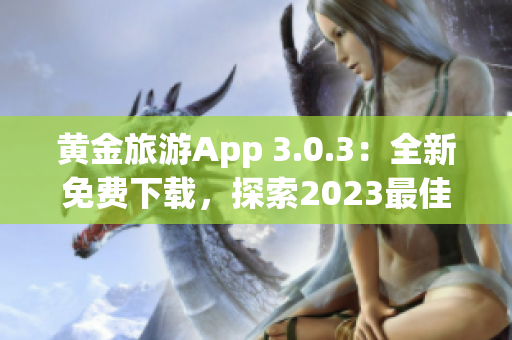 黄金旅游App 3.0.3：全新免费下载，探索2023最佳旅游目的地！
