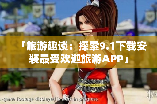 「旅游趣谈：探索9.1下载安装最受欢迎旅游APP」
