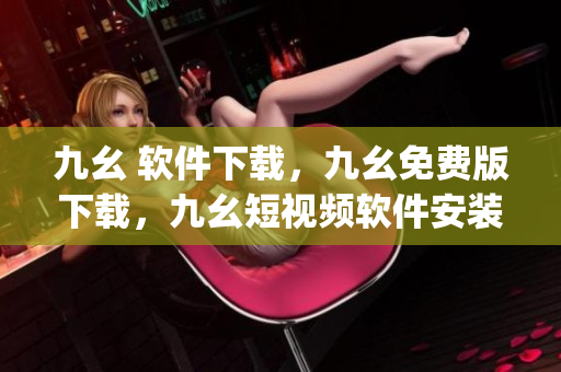 九幺 软件下载，九幺免费版下载，九幺短视频软件安装免费版，九幺破解下载键接，九幺软件下载安装----0IpaEOnF8sOt