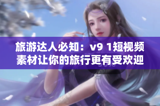 旅游达人必知：v9 1短视频素材让你的旅行更有受欢迎度