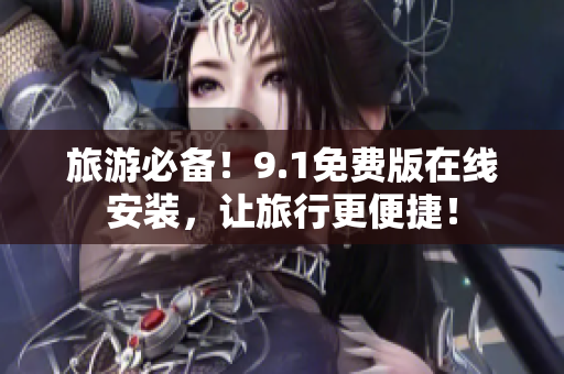 旅游必备！9.1免费版在线安装，让旅行更便捷！