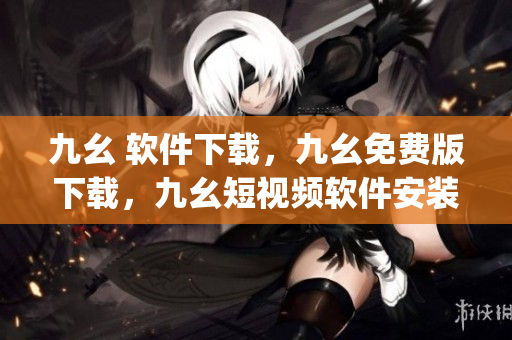 九幺 软件下载，九幺免费版下载，九幺短视频软件安装免费版，九幺破解下载键接，九幺软件下载安装----dptPRTrX9IEC