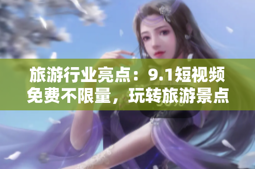 旅游行业亮点：9.1短视频免费不限量，玩转旅游景点！