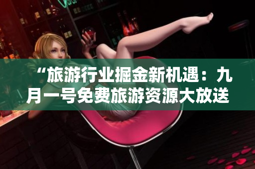“旅游行业掘金新机遇：九月一号免费旅游资源大放送”