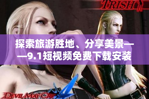 探索旅游胜地、分享美景——9.1短视频免费下载安装指南
