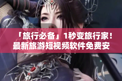 「旅行必备」1秒变旅行家！最新旅游短视频软件免费安装