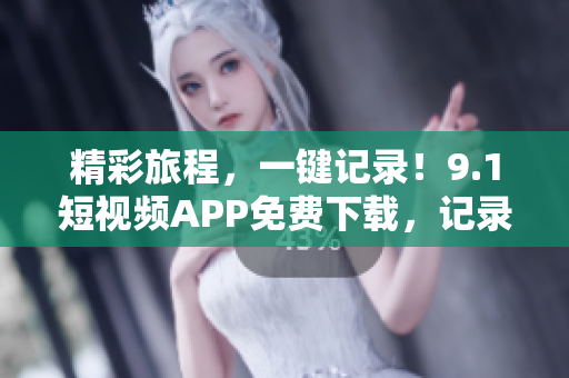 精彩旅程，一键记录！9.1短视频APP免费下载，记录你的旅游点滴