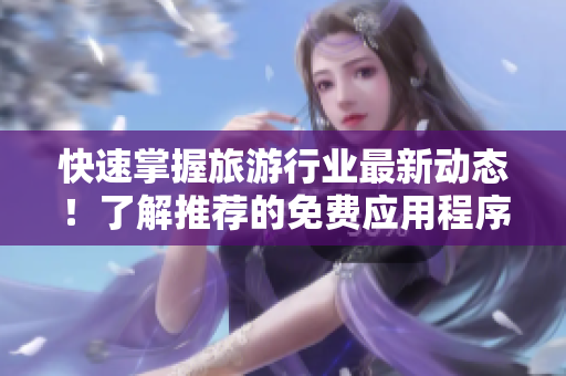 快速掌握旅游行业最新动态！了解推荐的免费应用程序安装方法