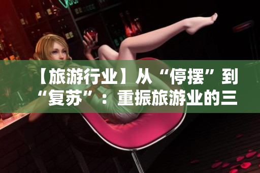【旅游行业】从“停摆”到“复苏”：重振旅游业的三大策略