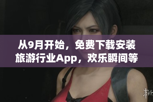 从9月开始，免费下载安装旅游行业App，欢乐瞬间等你体验！