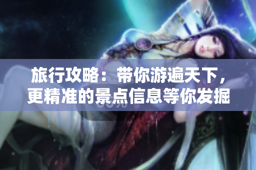 旅行攻略：带你游遍天下，更精准的景点信息等你发掘！