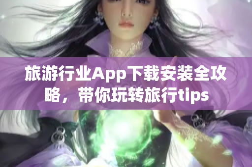 旅游行业App下载安装全攻略，带你玩转旅行tips
