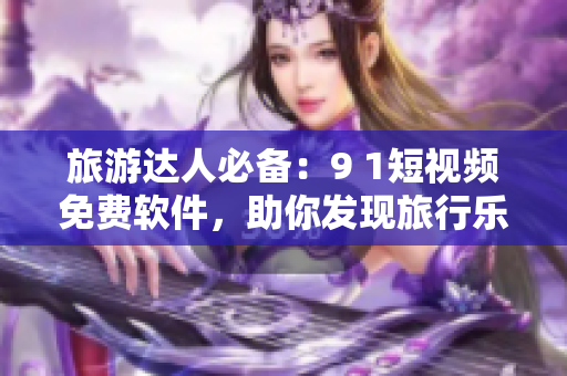旅游达人必备：9 1短视频免费软件，助你发现旅行乐趣