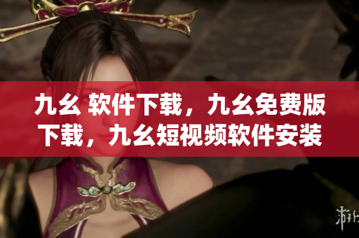 九幺 软件下载，九幺免费版下载，九幺短视频软件安装免费版，九幺破解下载键接，九幺软件下载安装----1POIB2spLJuB