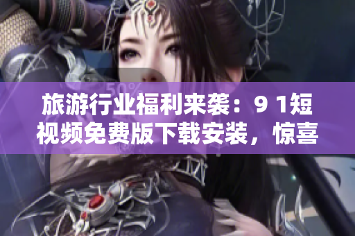 旅游行业福利来袭：9 1短视频免费版下载安装，惊喜不断！