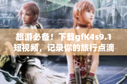 旅游必备！下载gfK4s9.1短视频，记录你的旅行点滴！