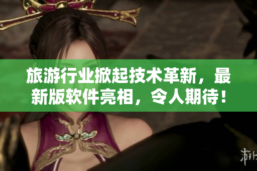 旅游行业掀起技术革新，最新版软件亮相，令人期待！