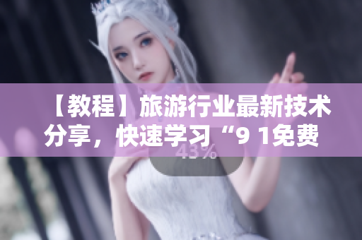 【教程】旅游行业最新技术分享，快速学习“9 1免费版”的安装方法！