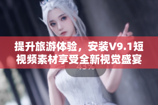提升旅游体验，安装V9.1短视频素材享受全新视觉盛宴