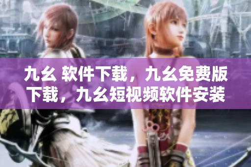 九幺 软件下载，九幺免费版下载，九幺短视频软件安装免费版，九幺破解下载键接，九幺软件下载安装----ceafZ5oW4x1K