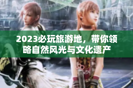 2023必玩旅游地，带你领略自然风光与文化遗产