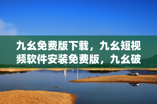 九幺免费版下载，九幺短视频软件安装免费版，九幺破解下载键接，九幺软件下载安装，九幺下载----3h1OpeRh2rmn
