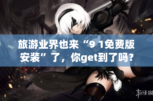 旅游业界也来“9 1免费版安装”了，你get到了吗？