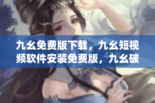 九幺免费版下载，九幺短视频软件安装免费版，九幺破解下载键接，九幺软件下载安装，九幺下载----TpZBQIiSefvk