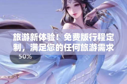 旅游新体验！免费版行程定制，满足您的任何旅游需求！