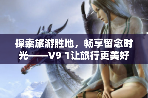 探索旅游胜地，畅享留念时光——V9 1让旅行更美好！