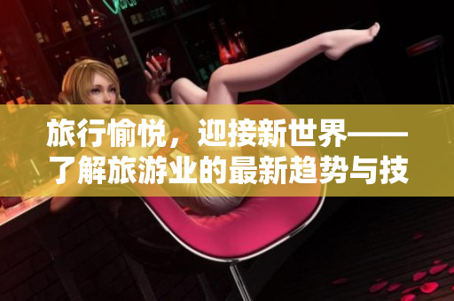 旅行愉悦，迎接新世界——了解旅游业的最新趋势与技术