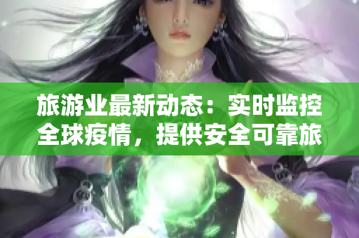 旅游业最新动态：实时监控全球疫情，提供安全可靠旅游服务！