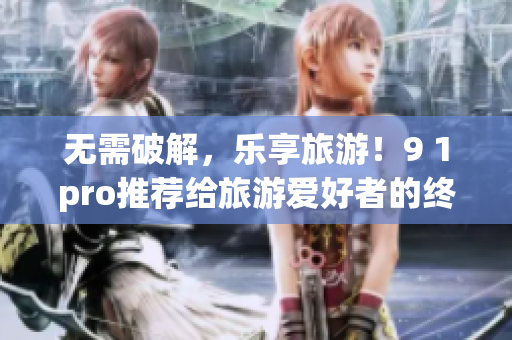 无需破解，乐享旅游！9 1pro推荐给旅游爱好者的终极打包工具