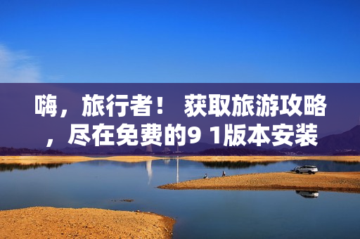嗨，旅行者！ 获取旅游攻略，尽在免费的9 1版本安装包！
