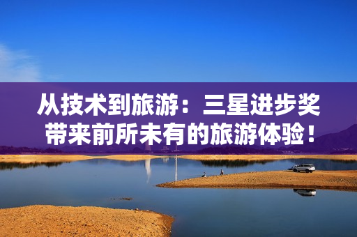从技术到旅游：三星进步奖带来前所未有的旅游体验！